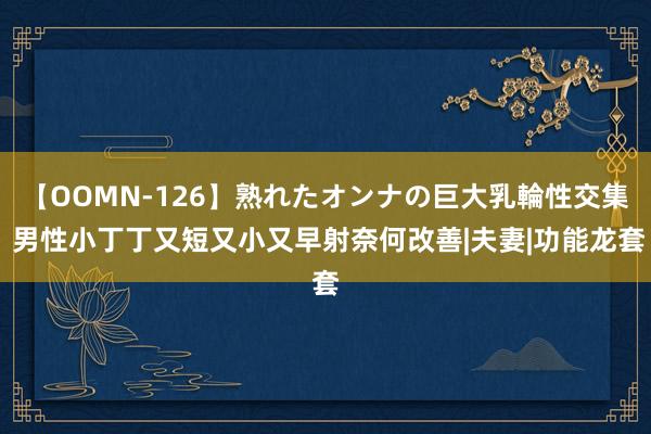 【OOMN-126】熟れたオンナの巨大乳輪性交集 男性小丁丁又短又小又早射奈何改善|夫妻|功能龙套