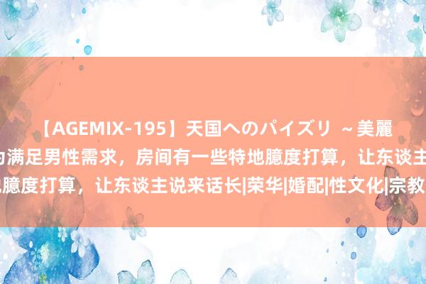 【AGEMIX-195】天国へのパイズリ ～美麗の谷間で猛摩擦～ 古代为满足男性需求，房间有一些特地臆度打算，让东谈主说来话长|荣华|婚配|性文化|宗教信仰