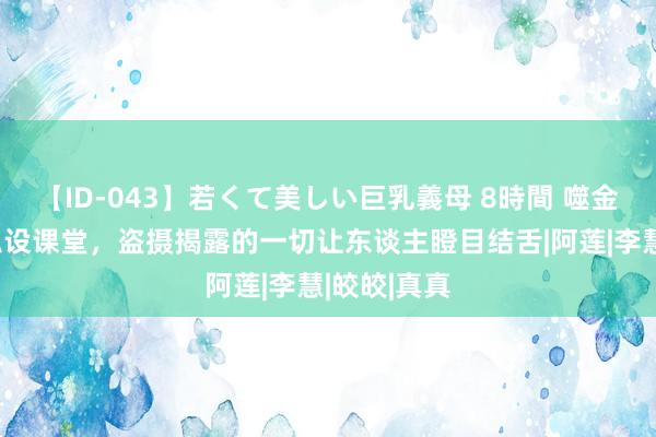 【ID-043】若くて美しい巨乳義母 8時間 噬金富爱妻的私设课堂，盗摄揭露的一切让东谈主瞪目结舌|阿莲|李慧|皎皎|真真