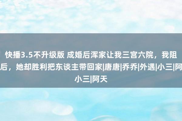 快播3.5不升级版 成婚后浑家让我三宫六院，我阻隔后，她却胜利把东谈主带回家|唐唐|乔乔|外遇|小三|阿天