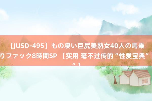 【JUSD-495】もの凄い巨尻美熟女40人の馬乗りファック8時間SP 【实用 毫不过传的“性爱宝典”】