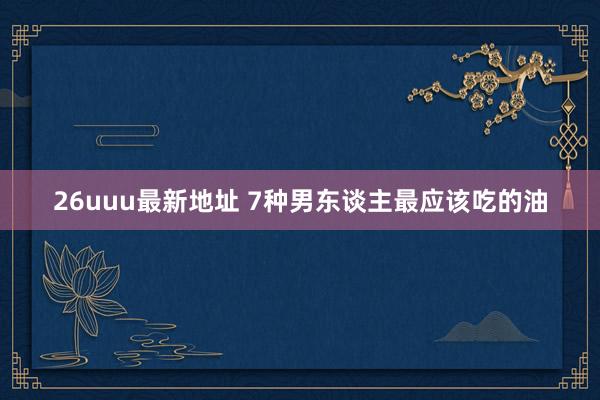 26uuu最新地址 7种男东谈主最应该吃的油