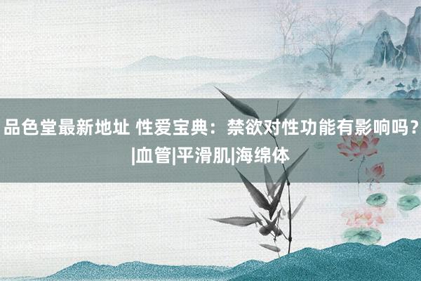 品色堂最新地址 性爱宝典：禁欲对性功能有影响吗？|血管|平滑肌|海绵体