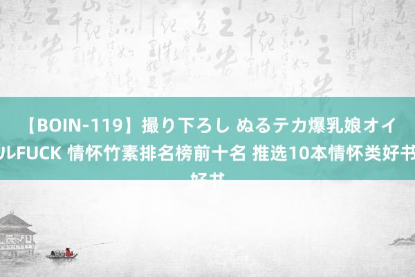 【BOIN-119】撮り下ろし ぬるテカ爆乳娘オイルFUCK 情怀竹素排名榜前十名 推选10本情怀类好书