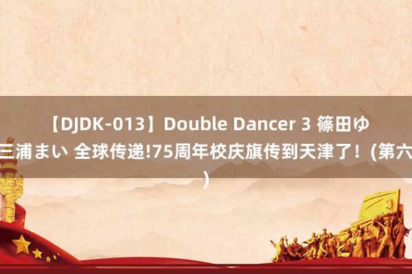 【DJDK-013】Double Dancer 3 篠田ゆう 三浦まい 全球传递!75周年校庆旗传到天津了！(第六站)