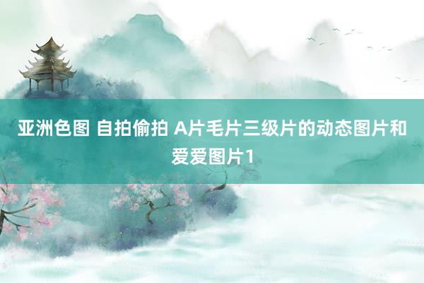 亚洲色图 自拍偷拍 A片毛片三级片的动态图片和爱爱图片1