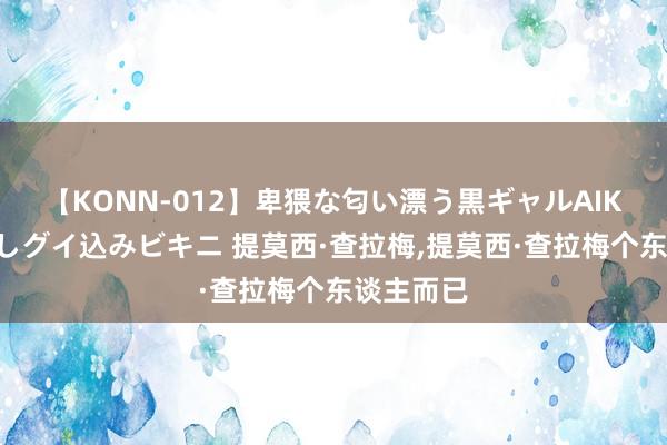 【KONN-012】卑猥な匂い漂う黒ギャルAIKAの中出しグイ込みビキニ 提莫西·查拉梅，提莫西·查拉梅个东谈主而已