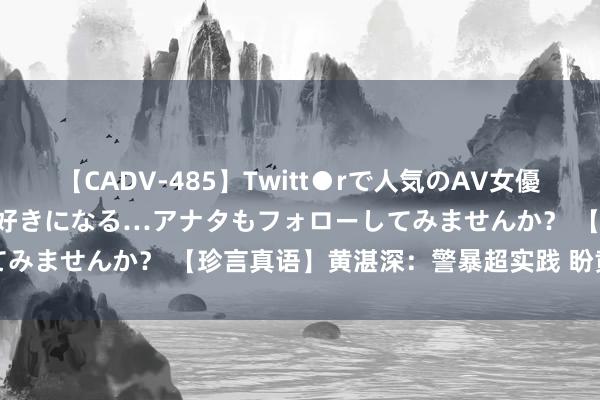 【CADV-485】Twitt●rで人気のAV女優 SNSでますますAV女優が好きになる…アナタもフォローしてみませんか？ 【珍言真语】黄湛深：警暴超实践 盼黄色电影圈