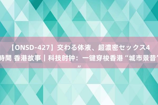 【ONSD-427】交わる体液、超濃密セックス4時間 香港故事｜科技时钟：一键穿梭香港“城市景昔”