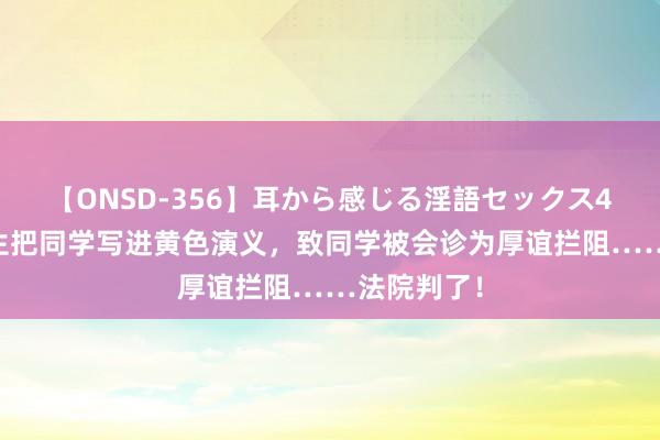 【ONSD-356】耳から感じる淫語セックス4時間 初中生把同学写进黄色演义，致同学被会诊为厚谊拦阻……法院判了！