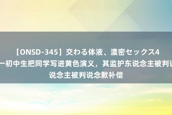 【ONSD-345】交わる体液、濃密セックス4時間 西安一初中生把同学写进黄色演义，其监护东说念主被判说念歉补偿