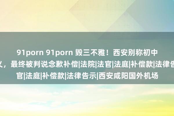 91porn 91porn 毁三不雅！西安别称初中生把同学写进黄色演义，最终被判说念歉补偿|法院|法官|法庭|补偿款|法律告示|西安咸阳国外机场