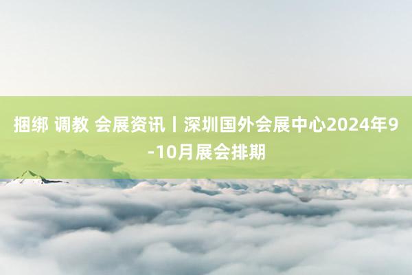 捆绑 调教 会展资讯丨深圳国外会展中心2024年9-10月展会排期