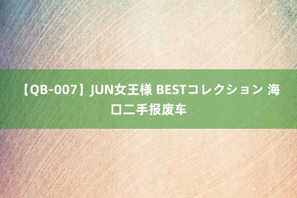 【QB-007】JUN女王様 BESTコレクション 海口二手报废车