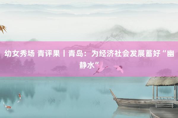 幼女秀场 青评果丨青岛：为经济社会发展蓄好“幽静水”