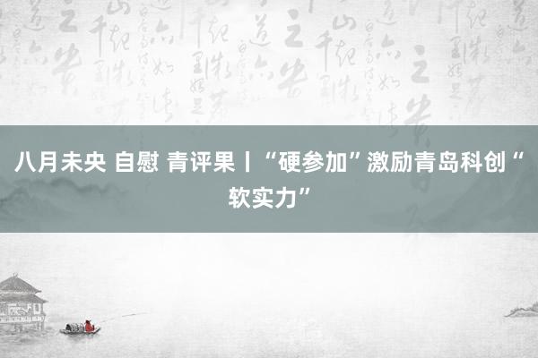 八月未央 自慰 青评果丨“硬参加”激励青岛科创“软实力”