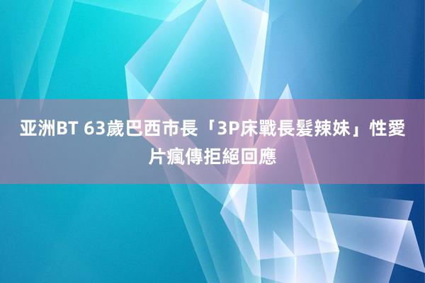 亚洲BT 63歲巴西市長「3P床戰長髮辣妹」　性愛片瘋傳拒絕回應