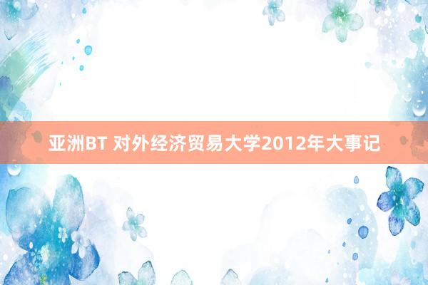 亚洲BT 对外经济贸易大学2012年大事记