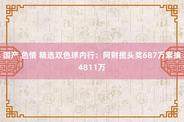 国产 色情 精选双色球内行：阿财揽头奖687万累擒4811万