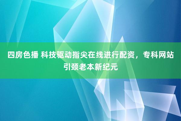 四房色播 科技驱动指尖在线进行配资，专科网站引颈老本新纪元