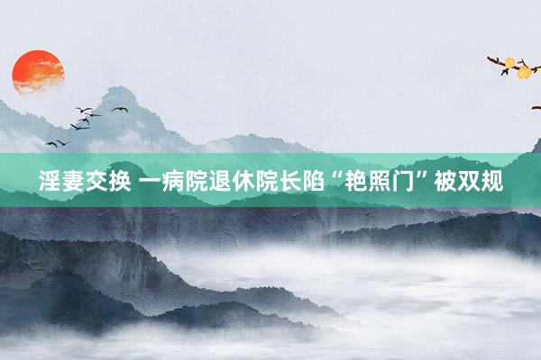 淫妻交换 一病院退休院长陷“艳照门”被双规