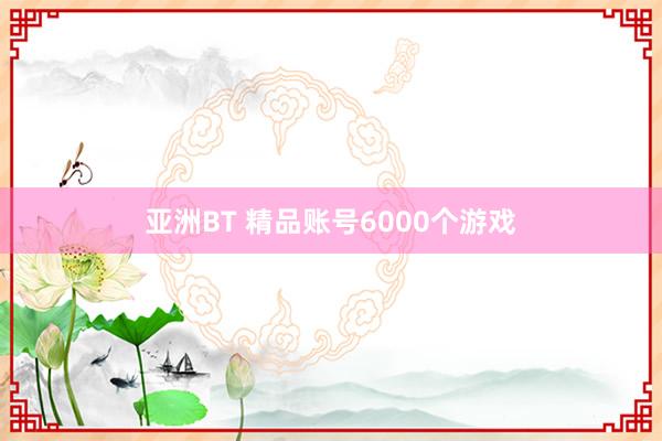 亚洲BT 精品账号6000个游戏