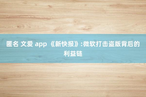 匿名 文爱 app 《新快报》:微软打击盗版背后的利益链