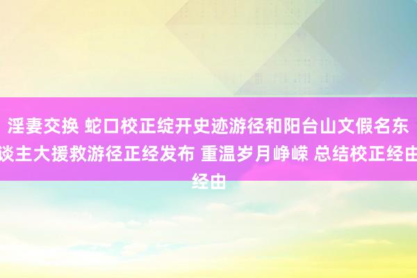 淫妻交换 蛇口校正绽开史迹游径和阳台山文假名东谈主大援救游径正经发布 重温岁月峥嵘 总结校正经由