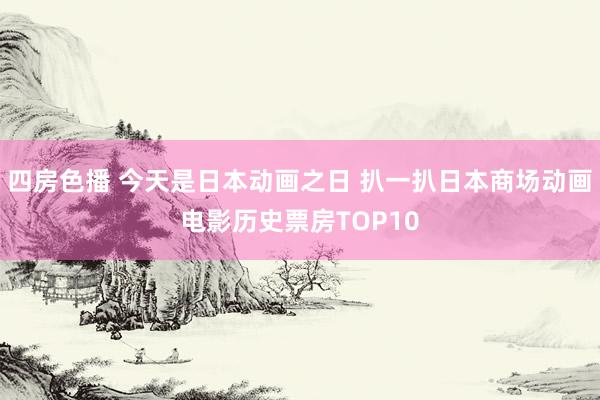 四房色播 今天是日本动画之日 扒一扒日本商场动画电影历史票房TOP10