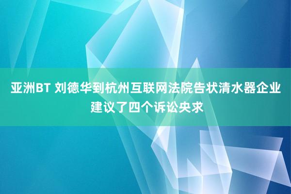 亚洲BT 刘德华到杭州互联网法院告状清水器企业 建议了四个诉讼央求