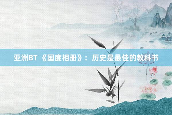 亚洲BT 《国度相册》：历史是最佳的教科书