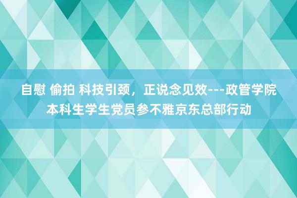 自慰 偷拍 科技引颈，正说念见效---政管学院本科生学生党员参不雅京东总部行动