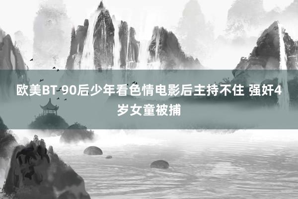 欧美BT 90后少年看色情电影后主持不住 强奸4岁女童被捕