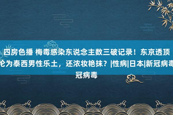 四房色播 梅毒感染东说念主数三破记录！东京透顶沦为泰西男性乐土，还浓妆艳抹？|性病|日本|新冠病毒