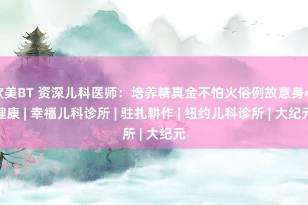 欧美BT 资深儿科医师：培养精真金不怕火俗例故意身心健康 | 幸福儿科诊所 | 驻扎耕作 | 纽约儿科诊所 | 大纪元