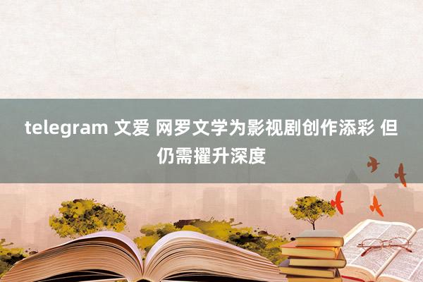 telegram 文爱 网罗文学为影视剧创作添彩 但仍需擢升深度