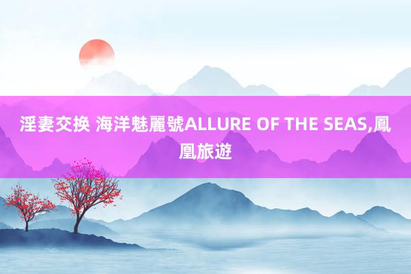 淫妻交换 海洋魅麗號ALLURE OF THE SEAS，鳳凰旅遊