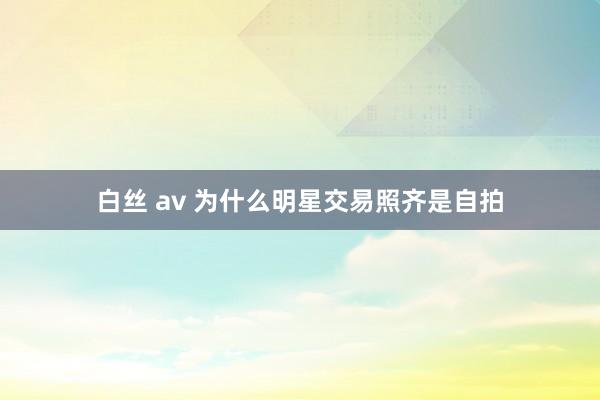 白丝 av 为什么明星交易照齐是自拍