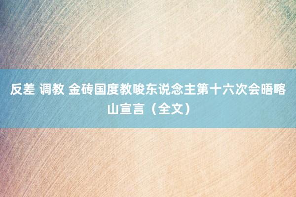 反差 调教 金砖国度教唆东说念主第十六次会晤喀山宣言（全文）