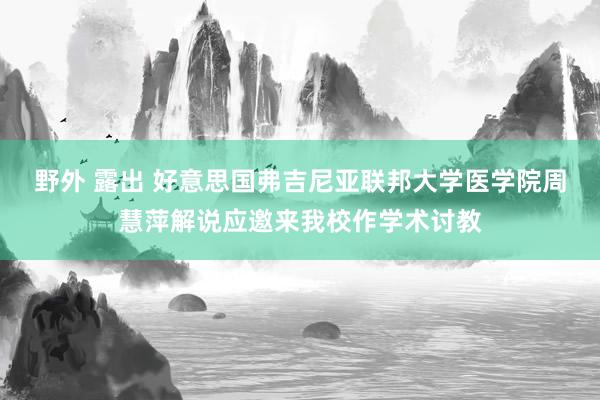 野外 露出 好意思国弗吉尼亚联邦大学医学院周慧萍解说应邀来我校作学术讨教