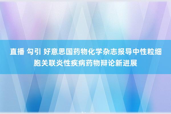 直播 勾引 好意思国药物化学杂志报导中性粒细胞关联炎性疾病药物辩论新进展