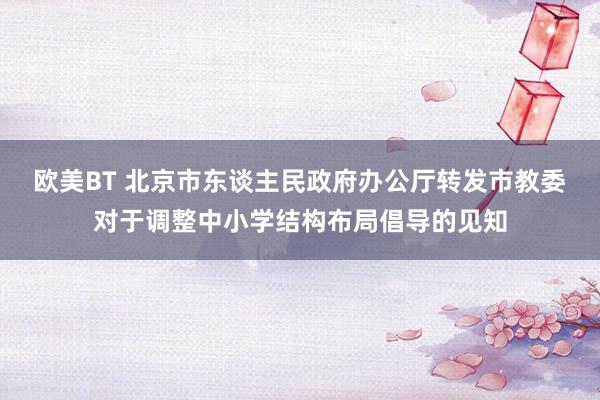 欧美BT 北京市东谈主民政府办公厅转发市教委对于调整中小学结构布局倡导的见知