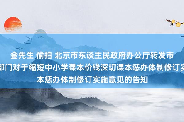 金先生 偷拍 北京市东谈主民政府办公厅转发市政府体改办等部门对于缩短中小学课本价钱深切课本惩办体制修订实施意见的告知