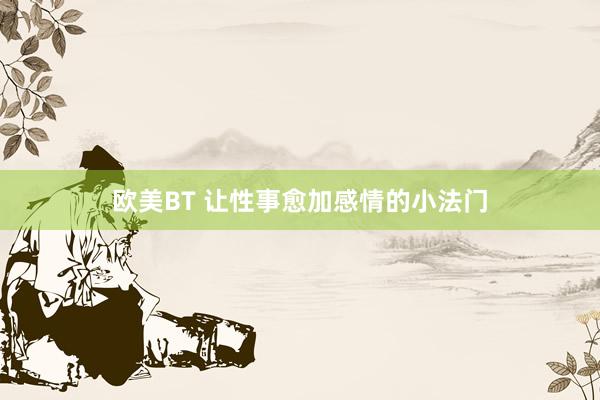 欧美BT 让性事愈加感情的小法门