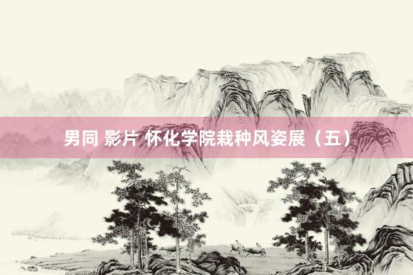 男同 影片 怀化学院栽种风姿展（五）