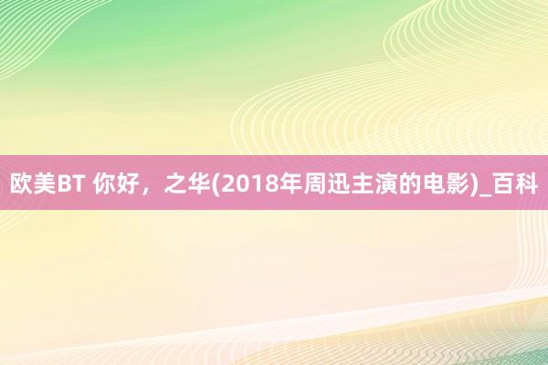 欧美BT 你好，之华(2018年周迅主演的电影)_百科