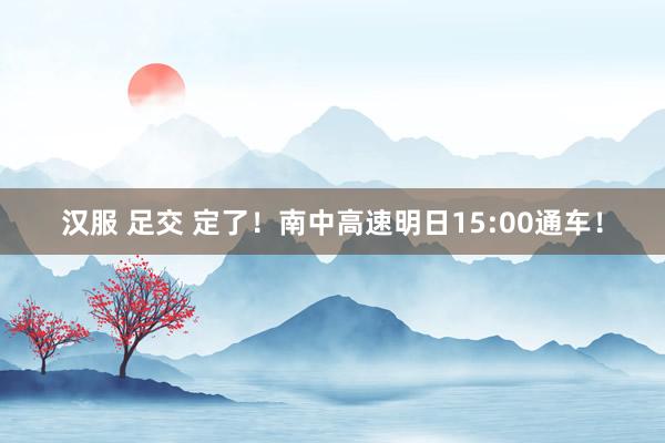 汉服 足交 定了！南中高速明日15:00通车！