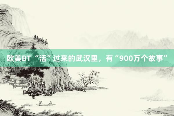 欧美BT “活”过来的武汉里，有“900万个故事”