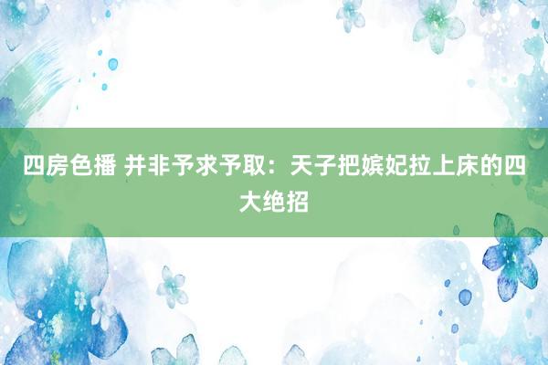 四房色播 并非予求予取：天子把嫔妃拉上床的四大绝招