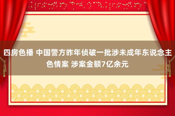 四房色播 中国警方昨年侦破一批涉未成年东说念主色情案 涉案金额7亿余元